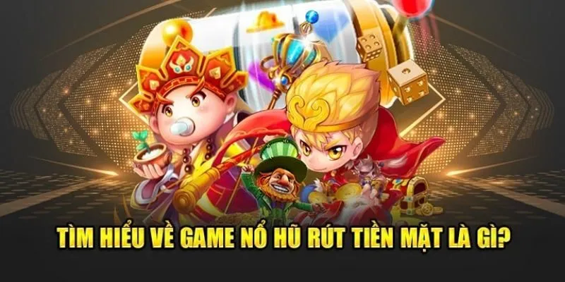 Tìm hiểu nổ hũ rút tiền mặt đầy đủ